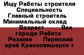 Ищу Работы строителя › Специальность ­ Главный строитель  › Минимальный оклад ­ 5 000 › Возраст ­ 30 - Все города Работа » Резюме   . Пермский край,Красновишерск г.